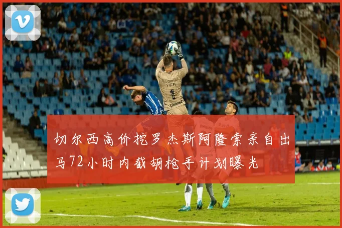 切尔西高价挖罗杰斯阿隆索亲自出马72小时内截胡枪手计划曝光