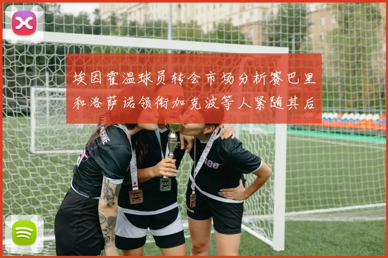 埃因霍温球员转会市场分析赛巴里和洛萨诺领衔加克波等人紧随其后