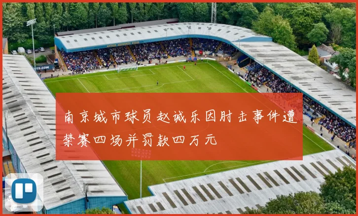 南京城市球员赵诚乐因肘击事件遭禁赛四场并罚款四万元