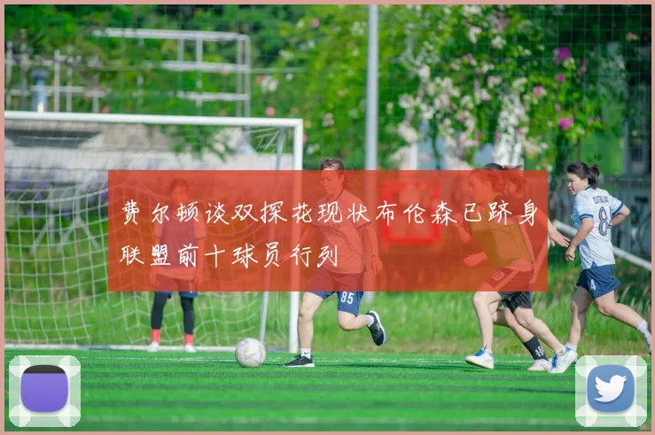 费尔顿谈双探花现状布伦森已跻身联盟前十球员行列