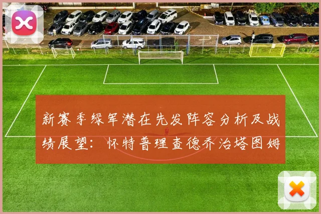 新赛季绿军潜在先发阵容分析及战绩展望：怀特普理查德乔治塔图姆奎塔组合
