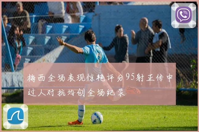 梅西全场表现惊艳评分95射正传中过人对抗均创全场纪录