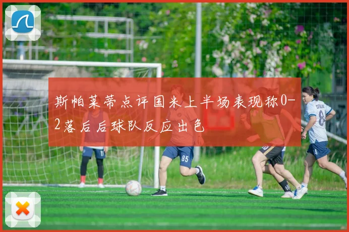 斯帕莱蒂点评国米上半场表现称0-2落后后球队反应出色