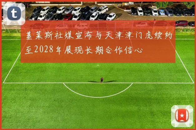 基莱斯社媒宣布与天津津门虎续约至2028年展现长期合作信心