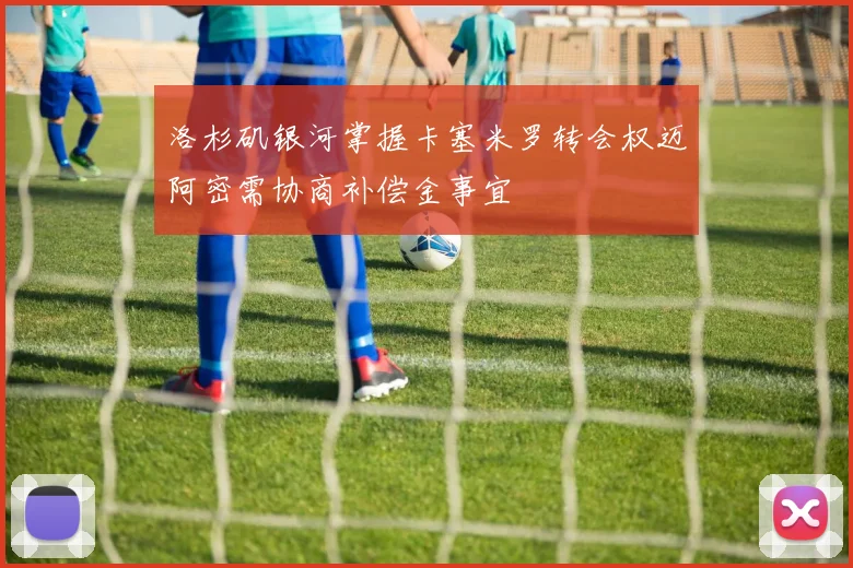 洛杉矶银河掌握卡塞米罗转会权迈阿密需协商补偿金事宜