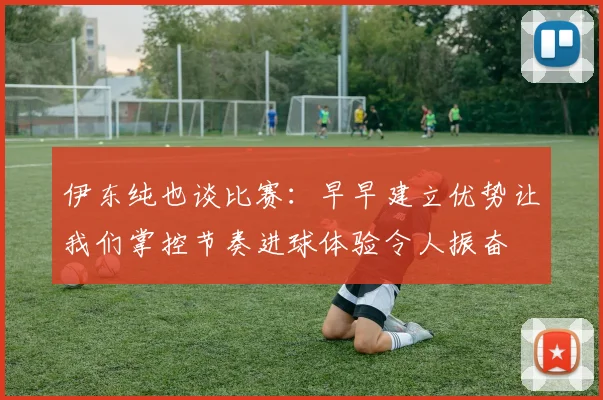 伊东纯也谈比赛：早早建立优势让我们掌控节奏进球体验令人振奋