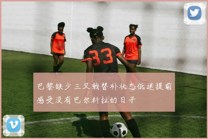巴黎缺少三叉戟替补状态低迷提前感受没有巴尔科拉的日子