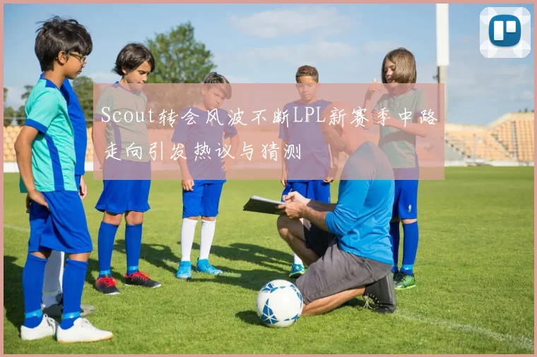 Scout转会风波不断LPL新赛季中路走向引发热议与猜测