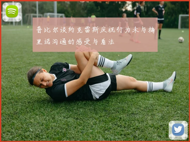 普比尔谈约克雷斯庆祝行为未与梅里诺沟通的感受与看法