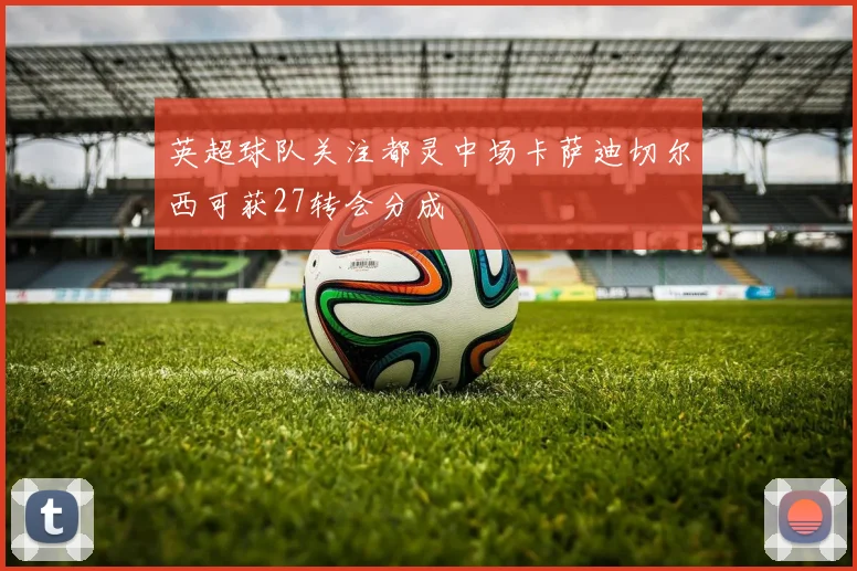 英超球队关注都灵中场卡萨迪切尔西可获27转会分成