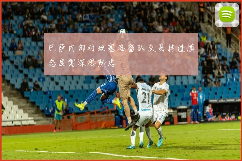 巴萨内部对坎塞洛留队交易持谨慎态度需深思熟虑