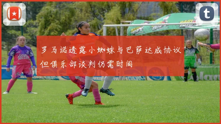 罗马诺透露小蜘蛛与巴萨达成协议但俱乐部谈判仍需时间