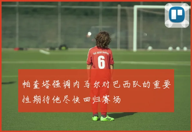 帕奎塔强调内马尔对巴西队的重要性期待他尽快回归赛场