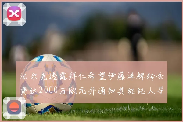 法尔克透露拜仁希望伊藤洋辉转会费达2000万欧元并通知其经纪人寻找新东家