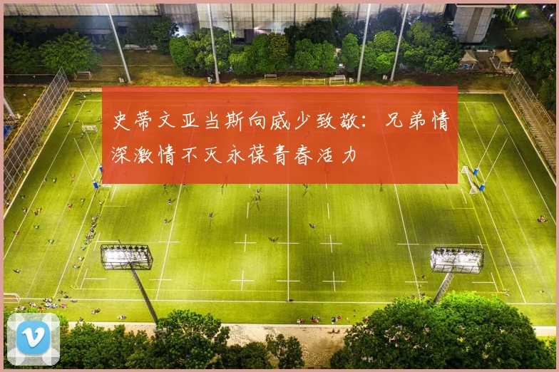史蒂文亚当斯向威少致敬：兄弟情深激情不灭永葆青春活力