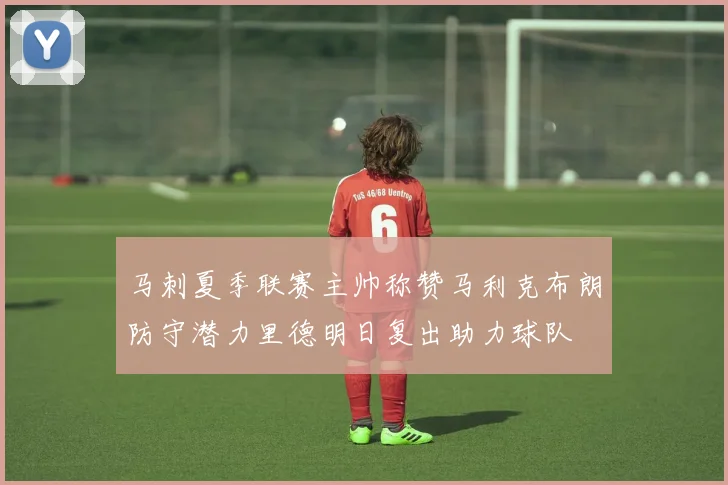 马刺夏季联赛主帅称赞马利克布朗防守潜力里德明日复出助力球队