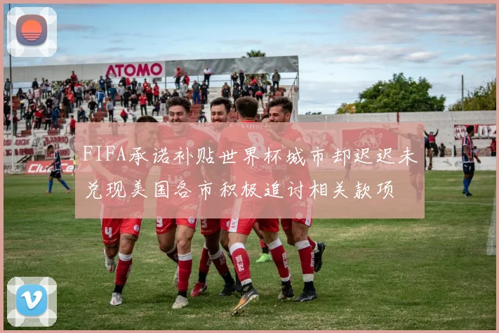 FIFA承诺补贴世界杯城市却迟迟未兑现美国各市积极追讨相关款项